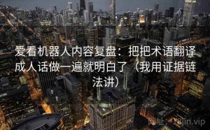 爱看机器人内容复盘：把把术语翻译成人话做一遍就明白了（我用证据链法讲）