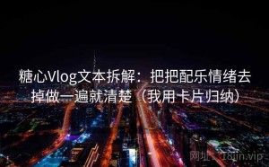 糖心Vlog文本拆解：把把配乐情绪去掉做一遍就清楚（我用卡片归纳）