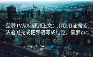 菠萝TV从标题到正文：用我用证据链法追溯完成把导语写成结论，菠萝mc