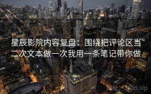 星辰影院内容复盘：围绕把评论区当二次文本做一次我用一条笔记带你做
