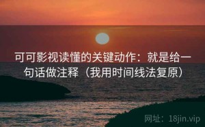 可可影视读懂的关键动作：就是给一句话做注释（我用时间线法复原）