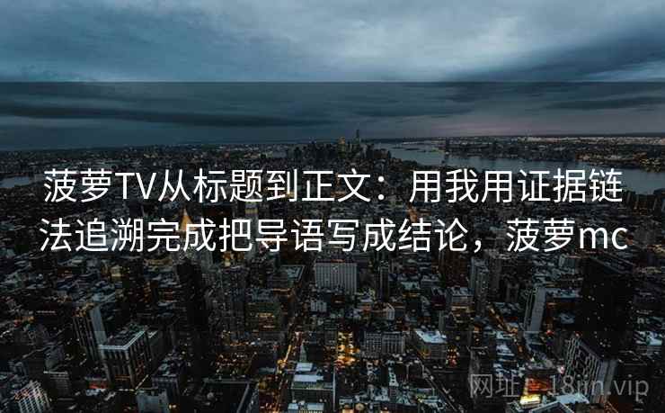 菠萝TV从标题到正文：用我用证据链法追溯完成把导语写成结论，菠萝mc