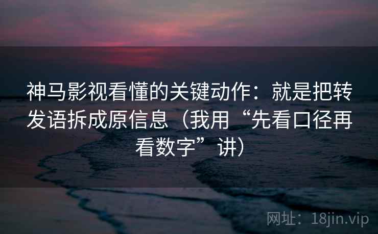 神马影视看懂的关键动作：就是把转发语拆成原信息（我用“先看口径再看数字”讲）