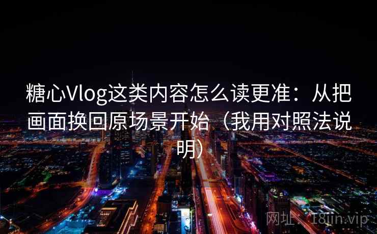 糖心Vlog这类内容怎么读更准：从把画面换回原场景开始（我用对照法说明）
