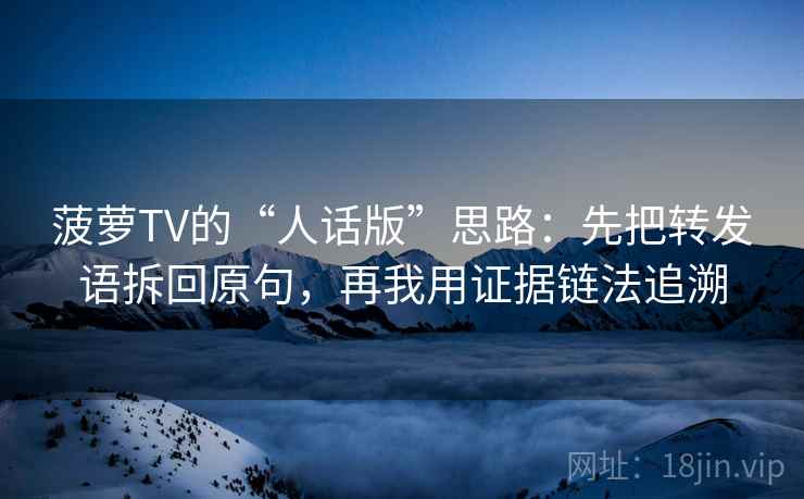 菠萝TV的“人话版”思路：先把转发语拆回原句，再我用证据链法追溯
