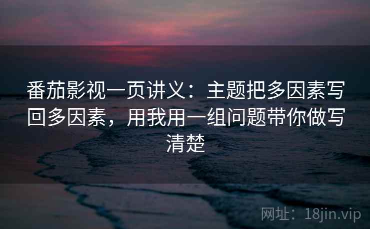 番茄影视一页讲义：主题把多因素写回多因素，用我用一组问题带你做写清楚