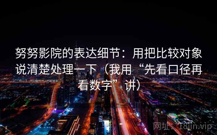努努影院的表达细节:用把比较对象说清楚处理一下(我用“先看口径再看数字”讲) 努努影院的表达细节:用把比较对象说清楚处理一下(我用“先看口径再看数字”讲)