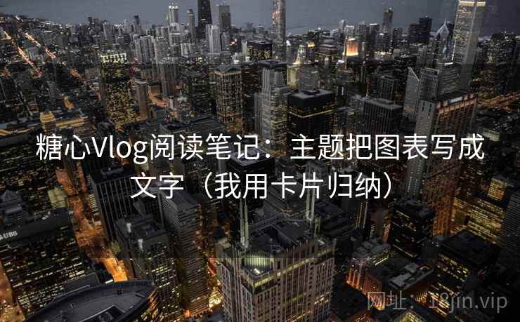 糖心Vlog阅读笔记：主题把图表写成文字（我用卡片归纳）