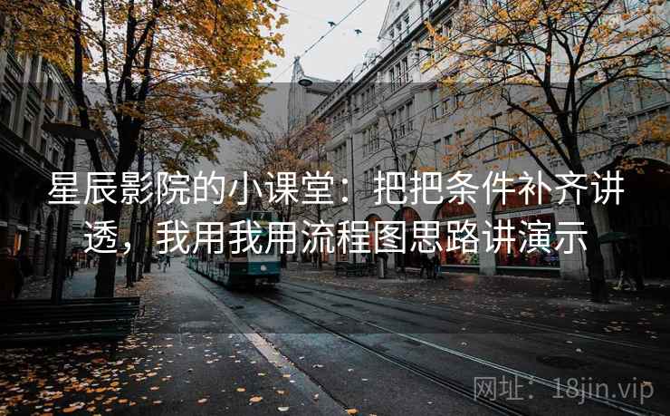 星辰影院的小课堂：把把条件补齐讲透，我用我用流程图思路讲演示