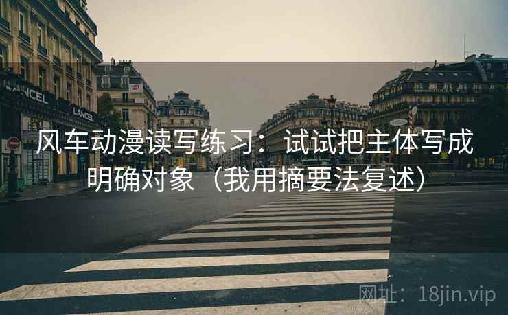 风车动漫读写练习：试试把主体写成明确对象（我用摘要法复述）