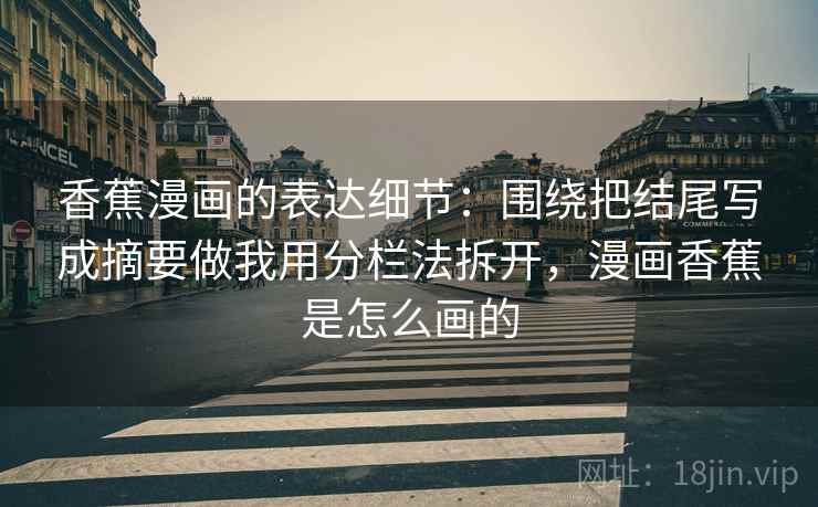 香蕉漫画的表达细节：围绕把结尾写成摘要做我用分栏法拆开，漫画香蕉是怎么画的