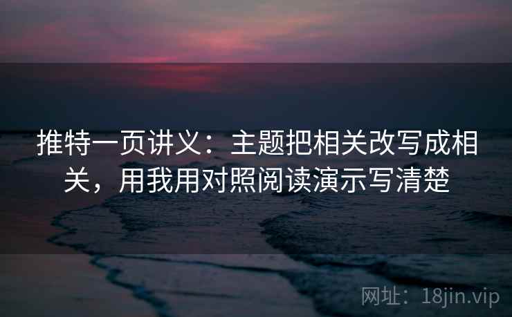 推特一页讲义:主题把相关改写成相关,用我用对照阅读演示写清楚 推特一页讲义:主题把相关改写成相关,用我用对照阅读演示写清楚