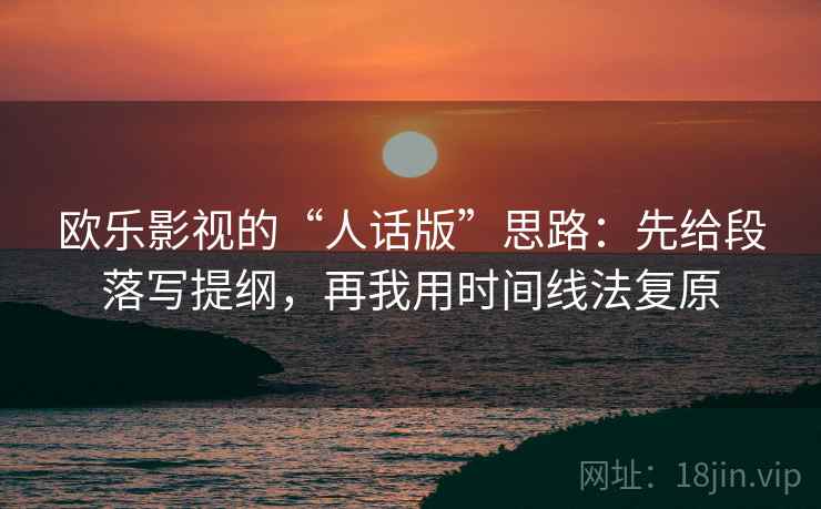 欧乐影视的“人话版”思路：先给段落写提纲，再我用时间线法复原