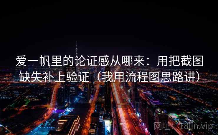 爱一帆里的论证感从哪来：用把截图缺失补上验证（我用流程图思路讲）