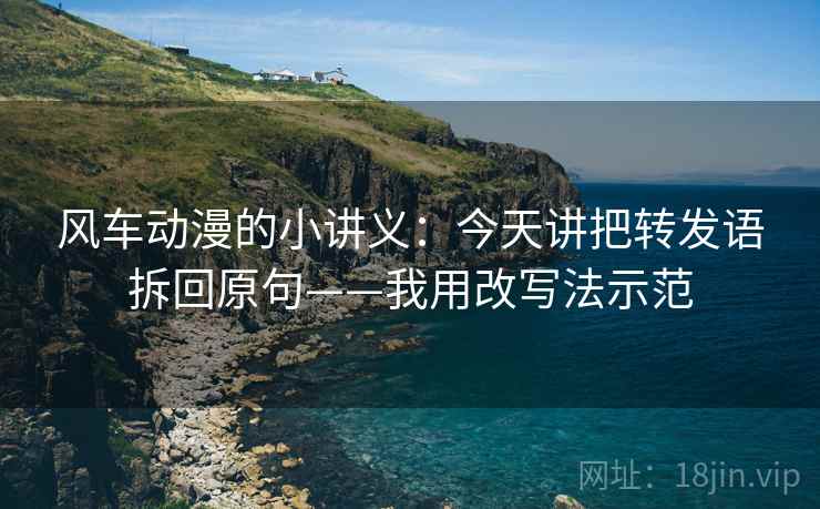 风车动漫的小讲义：今天讲把转发语拆回原句——我用改写法示范