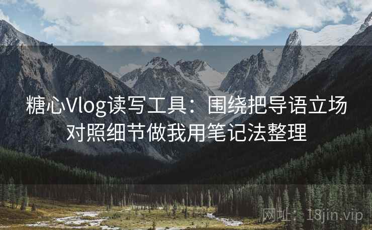 糖心Vlog读写工具：围绕把导语立场对照细节做我用笔记法整理