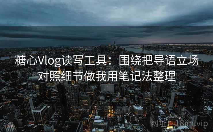 糖心Vlog读写工具：围绕把导语立场对照细节做我用笔记法整理