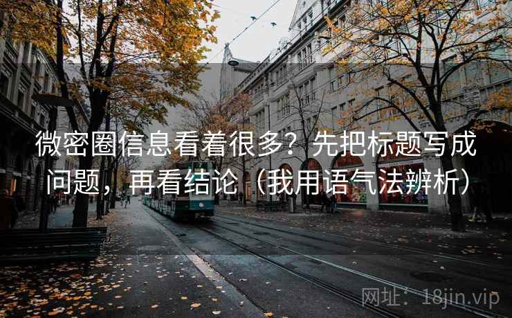 微密圈信息看着很多?先把标题写成问题,再看结论(我用语气法辨析) 微密圈信息看着很多?先把标题写成问题,再看结论(我用语气法辨析)