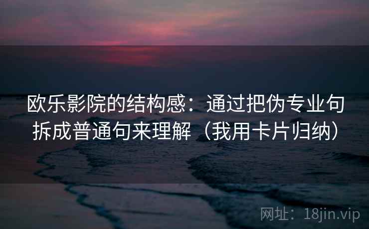 欧乐影院的结构感：通过把伪专业句拆成普通句来理解（我用卡片归纳）
