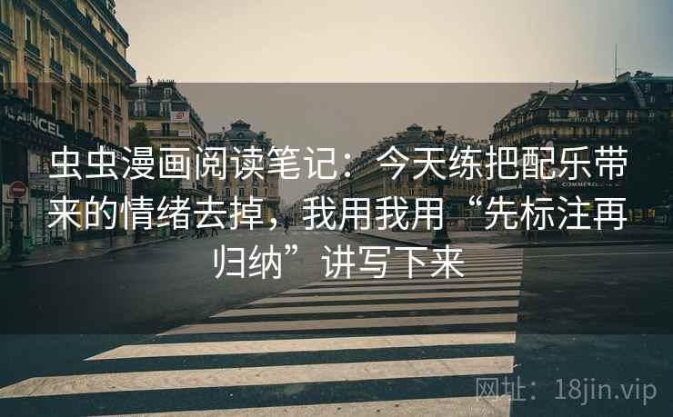 虫虫漫画阅读笔记:今天练把配乐带来的情绪去掉,我用我用“先标注再归纳”讲写下来 虫虫漫画阅读笔记:今天练把配乐带来的情绪去掉,我用我用“先标注再归纳”讲写下来