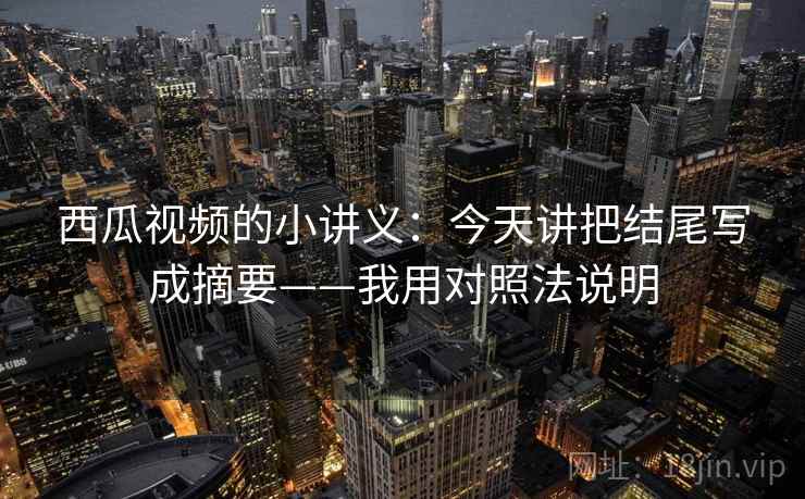 西瓜视频的小讲义：今天讲把结尾写成摘要——我用对照法说明
