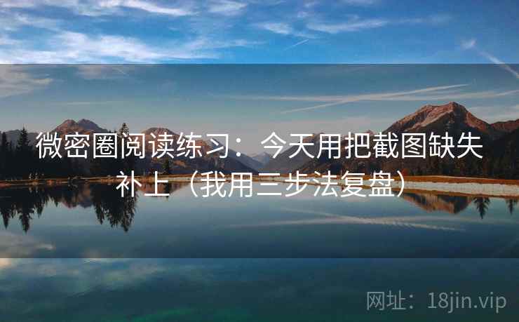 微密圈阅读练习：今天用把截图缺失补上（我用三步法复盘）