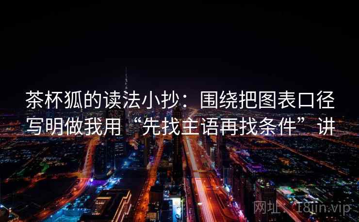 茶杯狐的读法小抄:围绕把图表口径写明做我用“先找主语再找条件”讲 茶杯狐的读法小抄:围绕把图表口径写明做我用“先找主语再找条件”讲